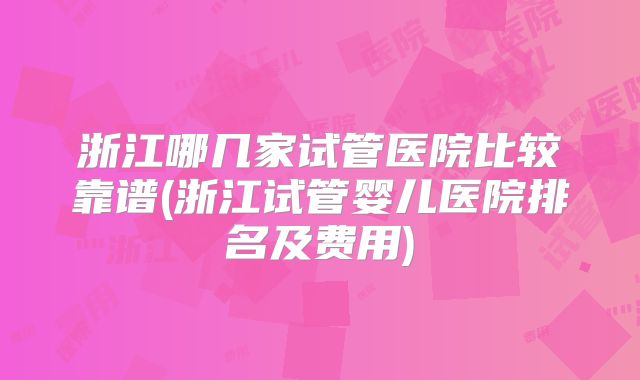 浙江哪几家试管医院比较靠谱(浙江试管婴儿医院排名及费用)
