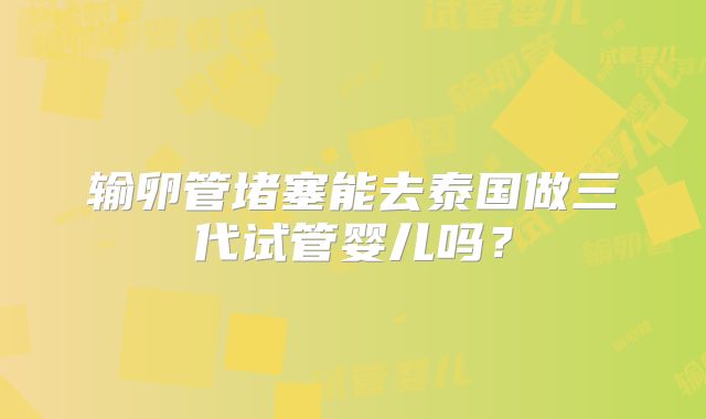 输卵管堵塞能去泰国做三代试管婴儿吗?