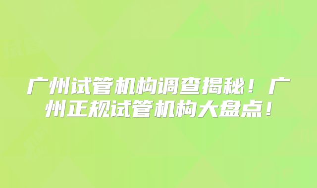 广州试管机构调查揭秘!广州正规试管机构大盘点!