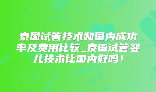 泰国试管技术和国内成功率及费用比较_泰国试管婴儿技术比国内好吗！