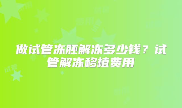 做试管冻胚解冻多少钱？试管解冻移植费用