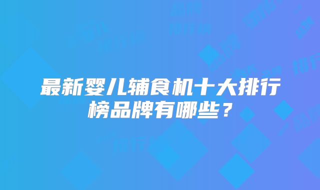 最新婴儿辅食机十大排行榜品牌有哪些？