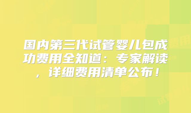国内第三代试管婴儿包成功费用全知道：专家解读，详细费用清单公布！