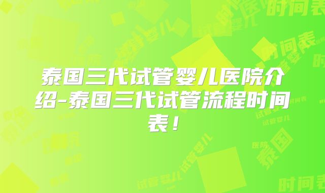 泰国三代试管婴儿医院介绍-泰国三代试管流程时间表!