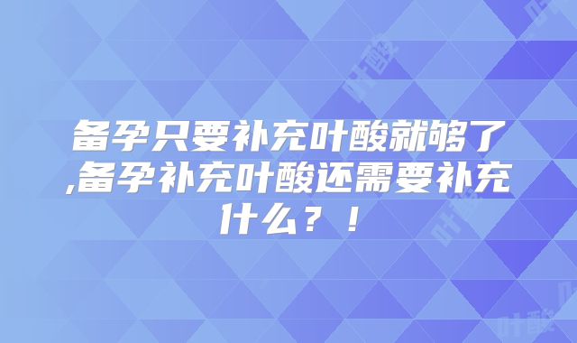 备孕只要补充叶酸就够了,备孕补充叶酸还需要补充什么？！