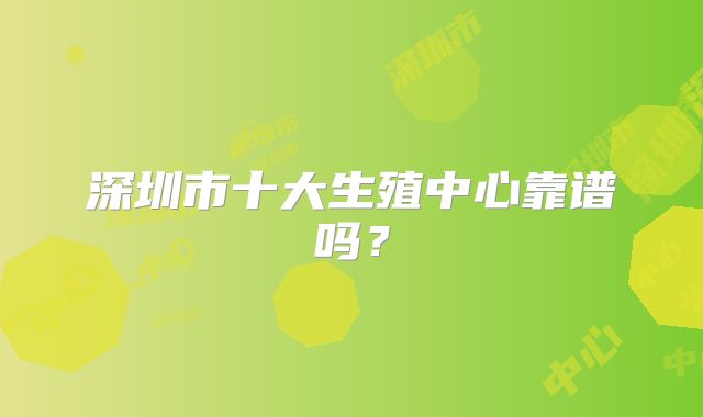 深圳市十大生殖中心靠谱吗？