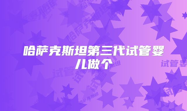 哈萨克斯坦第三代试管婴儿做个