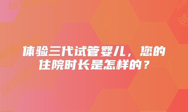 体验三代试管婴儿，您的住院时长是怎样的？