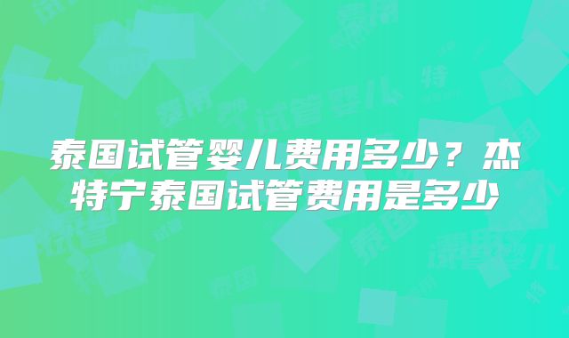 泰国试管婴儿费用多少？杰特宁泰国试管费用是多少