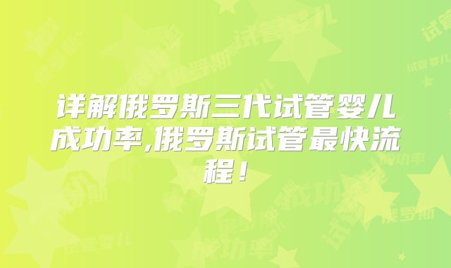详解俄罗斯三代试管婴儿成功率,俄罗斯试管最快流程!