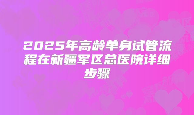 2025年高龄单身试管流程在新疆军区总医院详细步骤
