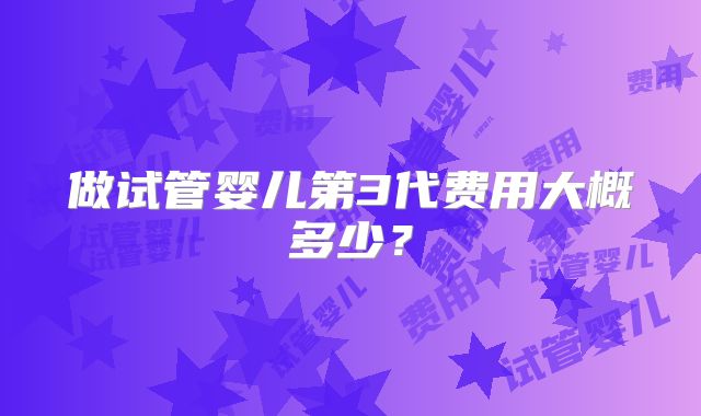 做试管婴儿第3代费用大概多少?