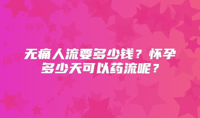 无痛人流要多少钱?怀孕多少天可以药流呢?