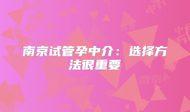 南京试管孕中介：选择方法很重要
