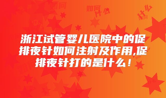 浙江试管婴儿医院中的促排夜针如何注射及作用,促排夜针打的是什么！