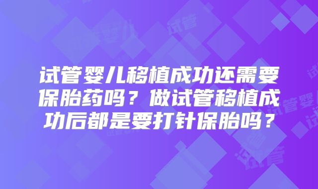 试管婴儿移植成功还需要保胎药吗?做试管移植成功后都是要打针保胎吗?