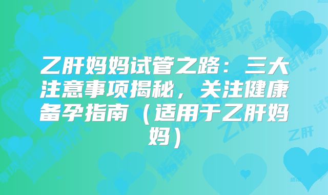 乙肝妈妈试管之路：三大注意事项揭秘，关注健康备孕指南（适用于乙肝妈妈）