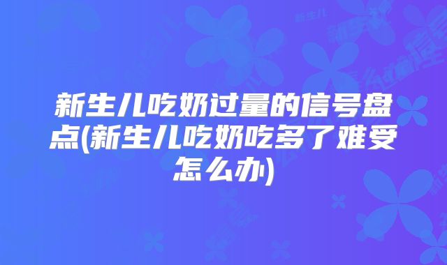 新生儿吃奶过量的信号盘点(新生儿吃奶吃多了难受怎么办)