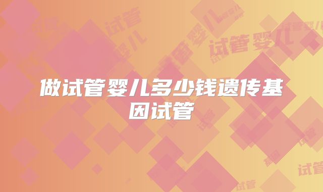 做试管婴儿多少钱遗传基因试管