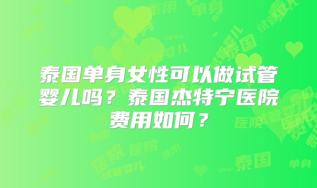 泰国单身女性可以做试管婴儿吗？泰国杰特宁医院费用如何？