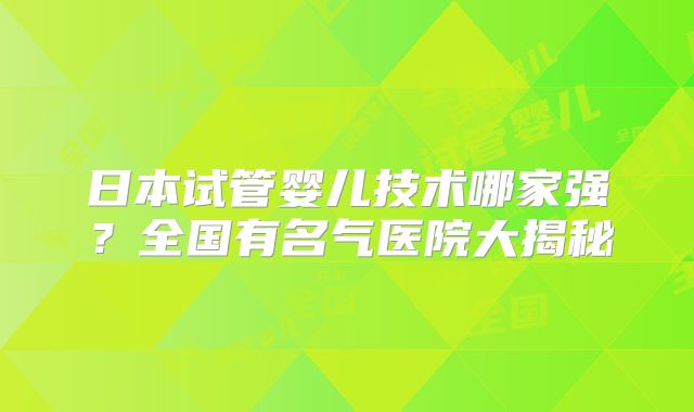 日本试管婴儿技术哪家强?全国有名气医院大揭秘
