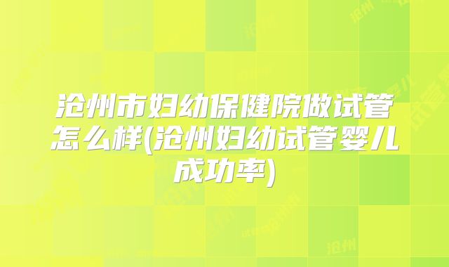 沧州市妇幼保健院做试管怎么样(沧州妇幼试管婴儿成功率)