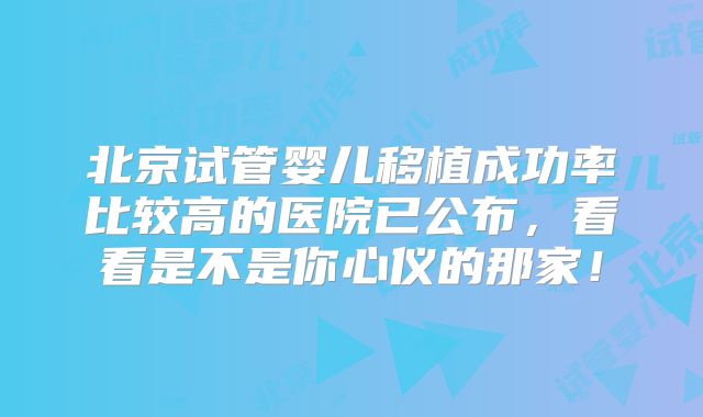 北京试管婴儿移植成功率比较高的医院已公布，看看是不是你心仪的那家！