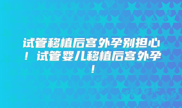 试管移植后宫外孕别担心!试管婴儿移植后宫外孕!