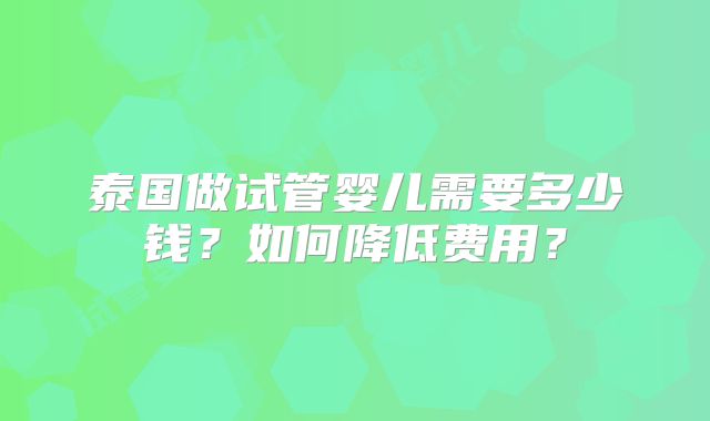 泰国做试管婴儿需要多少钱?如何降低费用?