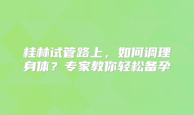 桂林试管路上,如何调理身体?专家教你轻松备孕
