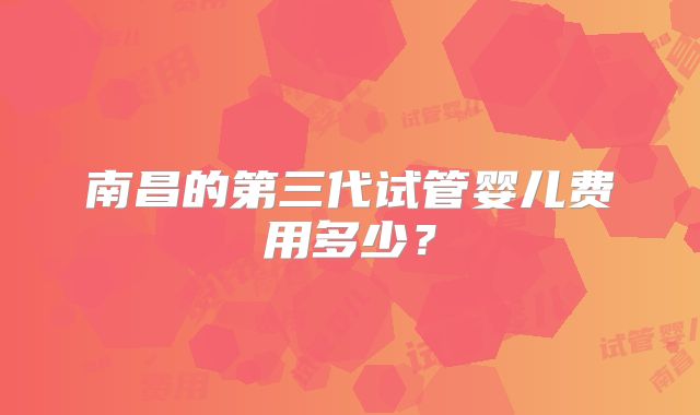 南昌的第三代试管婴儿费用多少？