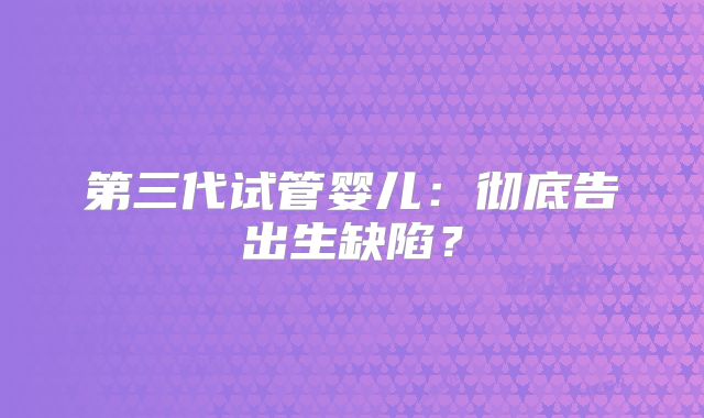 第三代试管婴儿:彻底告出生缺陷?
