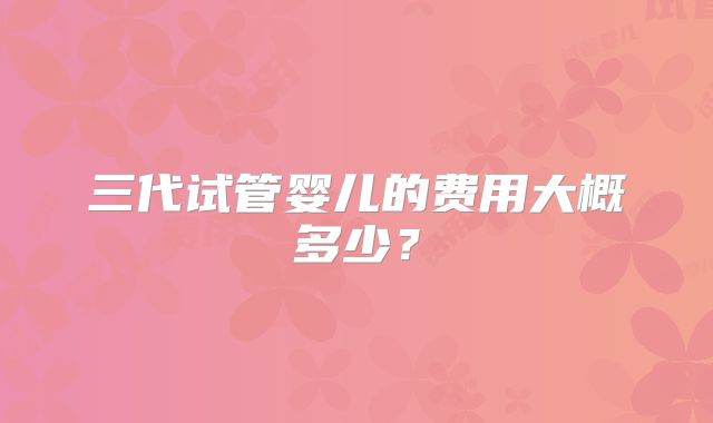 三代试管婴儿的费用大概多少？
