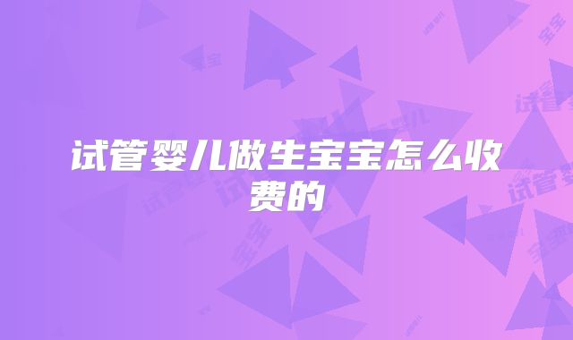 试管婴儿做生宝宝怎么收费的