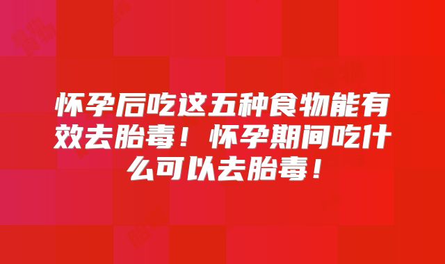 怀孕后吃这五种食物能有效去胎毒!怀孕期间吃什么可以去胎毒!
