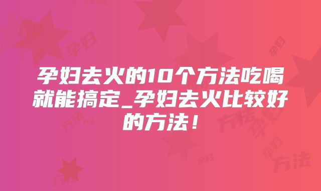 孕妇去火的10个方法吃喝就能搞定_孕妇去火比较好的方法!