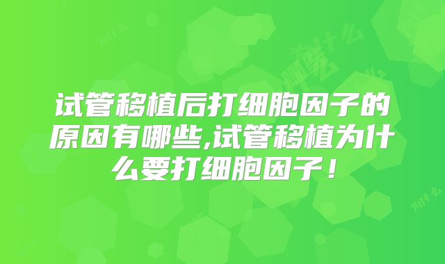 试管移植后打细胞因子的原因有哪些,试管移植为什么要打细胞因子！