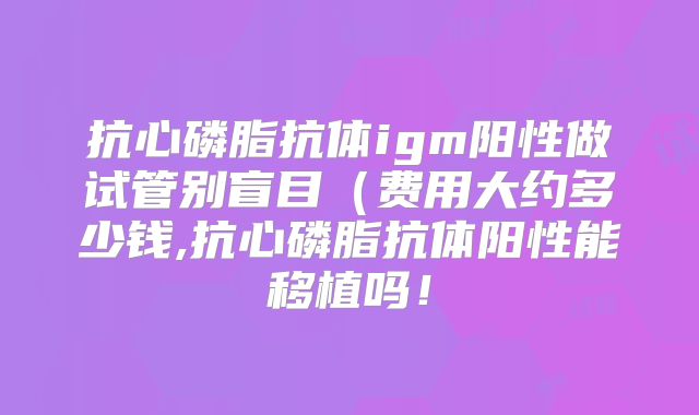 抗心磷脂抗体igm阳性做试管别盲目(费用大约多少钱,抗心磷脂抗体阳性能移植吗!