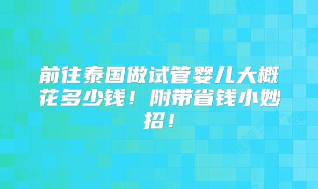 前往泰国做试管婴儿大概花多少钱!附带省钱小妙招!