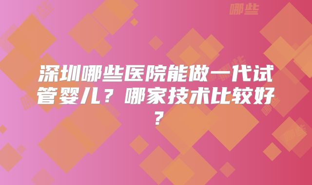 深圳哪些医院能做一代试管婴儿？哪家技术比较好？