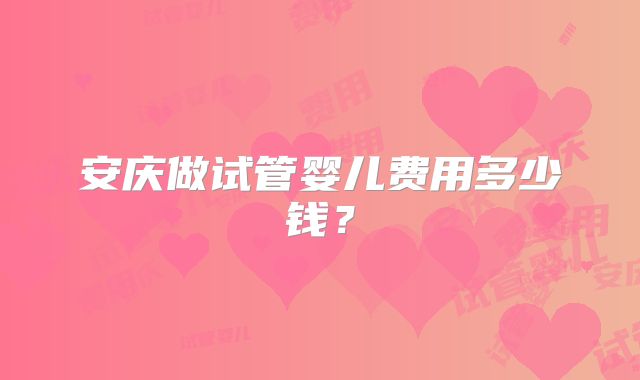 安庆做试管婴儿费用多少钱?