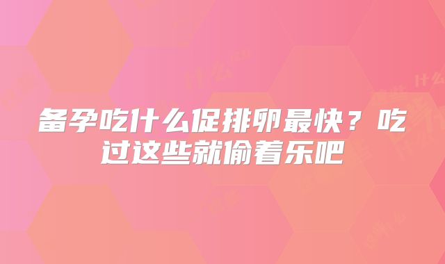 备孕吃什么促排卵最快？吃过这些就偷着乐吧