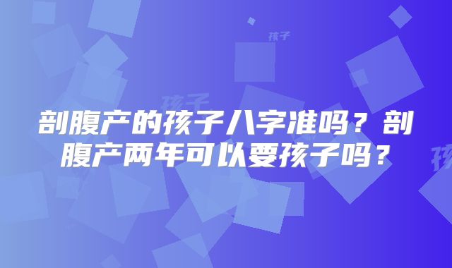 剖腹产的孩子八字准吗？剖腹产两年可以要孩子吗？