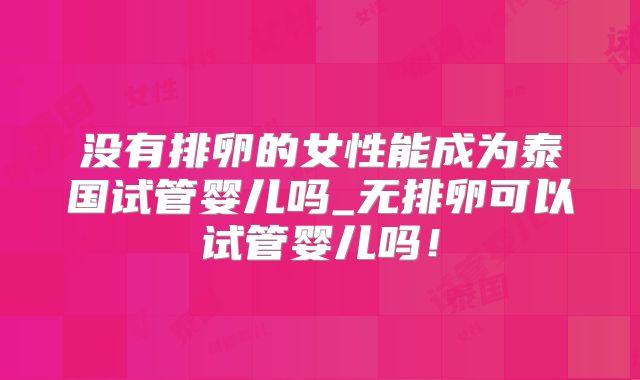 没有排卵的女性能成为泰国试管婴儿吗_无排卵可以试管婴儿吗！
