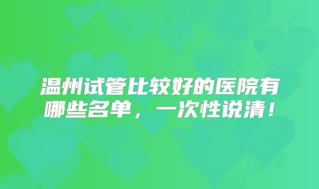 温州试管比较好的医院有哪些名单，一次性说清！