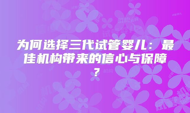 为何选择三代试管婴儿：最佳机构带来的信心与保障？