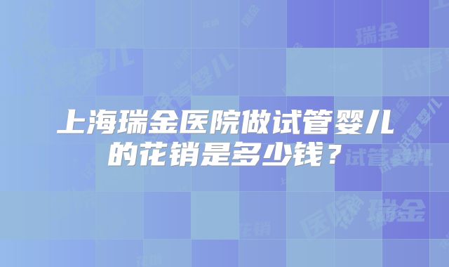 上海瑞金医院做试管婴儿的花销是多少钱？