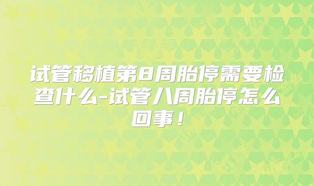 试管移植第8周胎停需要检查什么-试管八周胎停怎么回事！