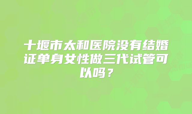 十堰市太和医院没有结婚证单身女性做三代试管可以吗?