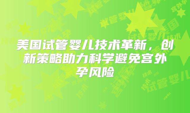 美国试管婴儿技术革新，创新策略助力科学避免宫外孕风险